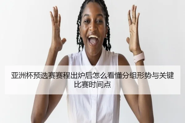 亚洲杯预选赛赛程出炉后怎么看懂分组形势与关键比赛时间点 | kaiyun