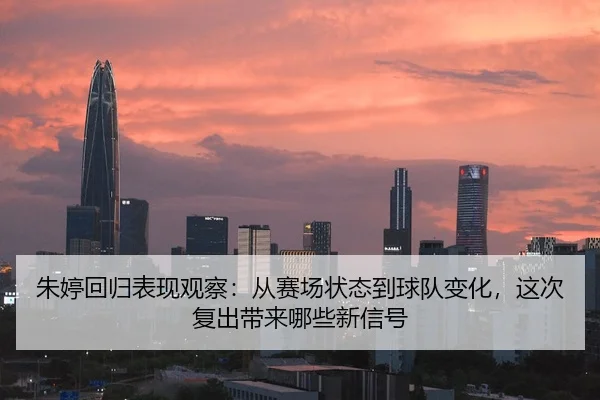 朱婷回归表现观察：从赛场状态到球队变化，这次复出带来哪些新信号 | kaiyun